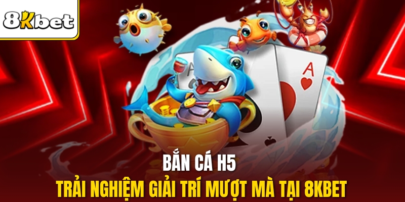Bắn Cá H5 – Trải Nghiệm Giải Trí Mượt Mà Tại 8KBET