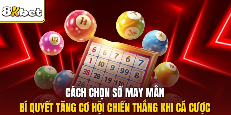 Cách Chọn Số May Mắn – Bí Quyết Tăng Cơ Hội Chiến Thắng Khi Cá Cược