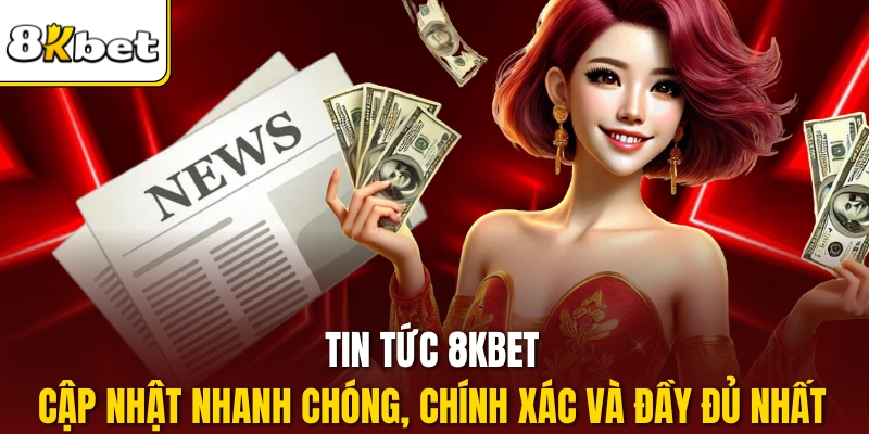 Tin tức 8kbet - Cập Nhật Nhanh Chóng, Chính Xác Và Đầy Đủ Nhất