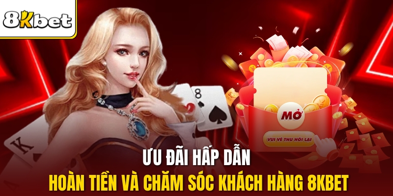 Ưu đãi hấp dẫn, hoàn tiền và chăm sóc khách hàng 8KBET.